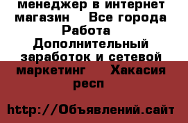  менеджер в интернет магазин  - Все города Работа » Дополнительный заработок и сетевой маркетинг   . Хакасия респ.